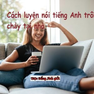 Tự luyện nói tiếng Anh tại nhà trôi chảy hiệu quả.
