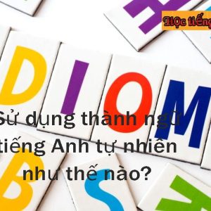 Sử dụng thành ngữ tiếng Anh giúp câu văn tự nhiên hơn.